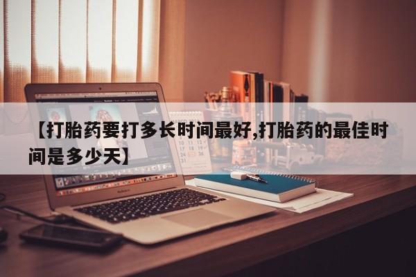 堕胎药网上正品购买微信【打胎药要打多长时间最好,打胎药的最佳时间是多少天】