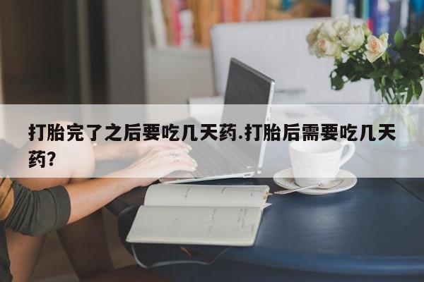 堕胎药网上正品购买微信打胎完了之后要吃几天药.打胎后需要吃几天药？