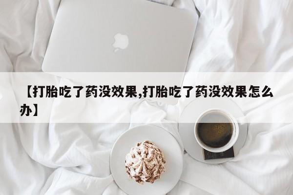 堕胎药网上正品购买微信【打胎吃了药没效果,打胎吃了药没效果怎么办】