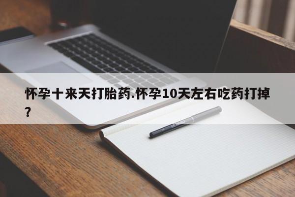 堕胎药网上正品购买微信怀孕十来天打胎药.怀孕10天左右吃药打掉？