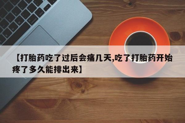 堕胎药网上正品购买微信【打胎药吃了过后会痛几天,吃了打胎药开始疼了多久能排出来】