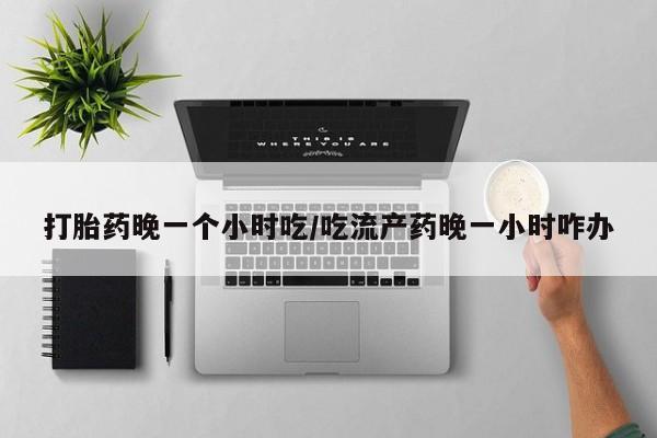 堕胎药网上正品购买微信打胎药晚一个小时吃/吃流产药晚一小时咋办