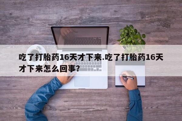 堕胎药网上正品购买微信吃了打胎药16天才下来.吃了打胎药16天才下来怎么回事？