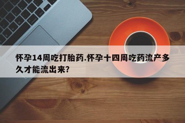 堕胎药网上正品购买微信怀孕14周吃打胎药.怀孕十四周吃药流产多久才能流出来？