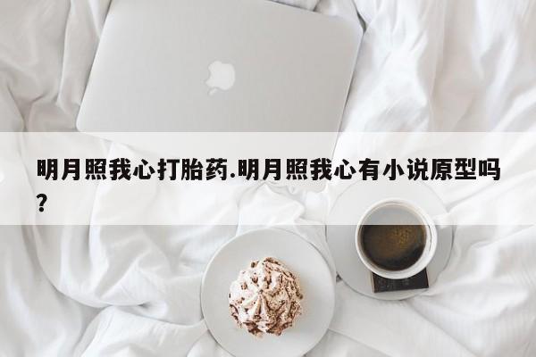 堕胎药网上正品购买微信明月照我心打胎药.明月照我心有小说原型吗？