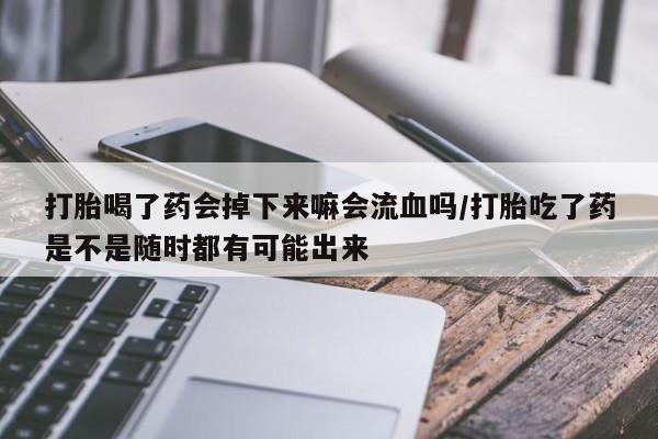 堕胎药网上正品购买微信打胎喝了药会掉下来嘛会流血吗/打胎吃了药是不是随时都有可能出来