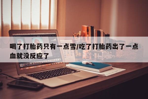 堕胎药网上正品购买微信喝了打胎药只有一点雪/吃了打胎药出了一点血就没反应了