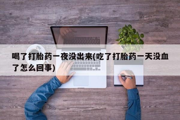 堕胎药网上正品购买微信喝了打胎药一夜没出来(吃了打胎药一天没血了怎么回事)