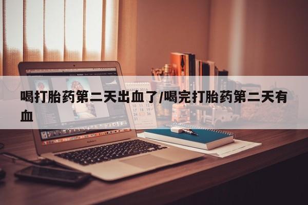 堕胎药网上正品购买微信喝打胎药第二天出血了/喝完打胎药第二天有血