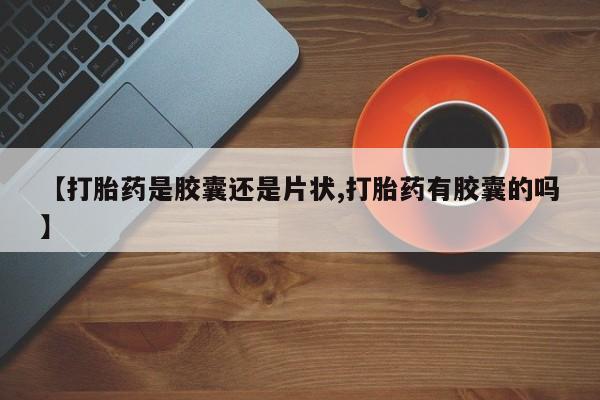堕胎药网上正品购买微信【打胎药是胶囊还是片状,打胎药有胶囊的吗】