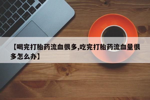 堕胎药网上正品购买微信【喝完打胎药流血很多,吃完打胎药流血量很多怎么办】