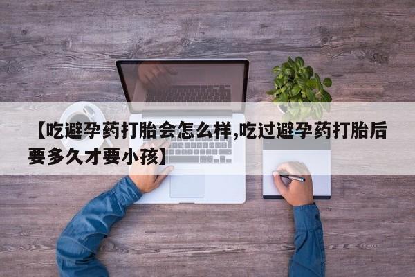堕胎药网上正品购买微信【吃避孕药打胎会怎么样,吃过避孕药打胎后要多久才要小孩】