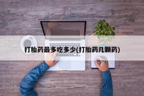 堕胎药网上正品购买微信打胎药最多吃多少(打胎药几颗药)