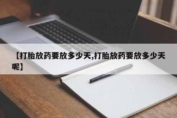 堕胎药网上正品购买微信【打胎放药要放多少天,打胎放药要放多少天呢】