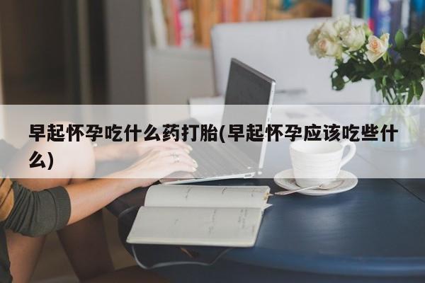 堕胎药网上正品购买微信早起怀孕吃什么药打胎(早起怀孕应该吃些什么)