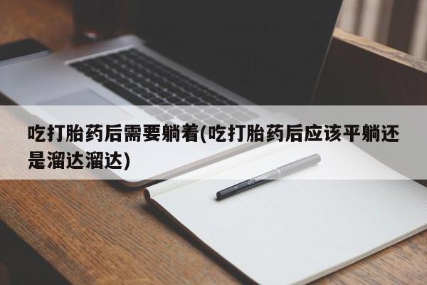 堕胎药网上正品购买微信吃打胎药后需要躺着(吃打胎药后应该平躺还是溜达溜达)