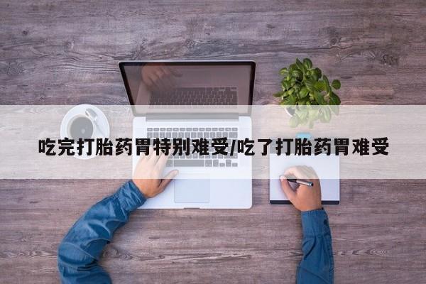 堕胎药网上正品购买微信吃完打胎药胃特别难受/吃了打胎药胃难受