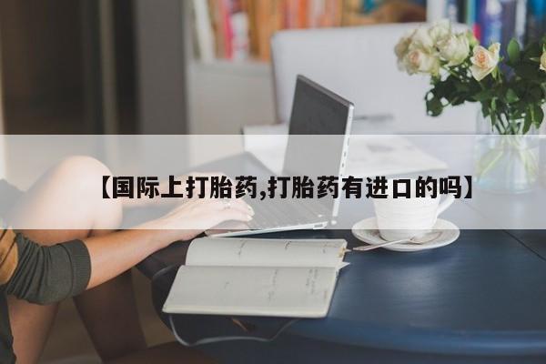 堕胎药网上正品购买微信【国际上打胎药,打胎药有进口的吗】
