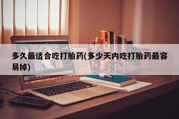 堕胎药网上正品购买微信多久最适合吃打胎药(多少天内吃打胎药最容易掉)