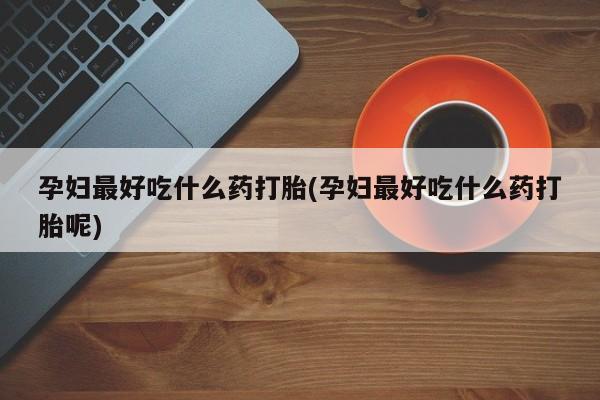 堕胎药网上正品购买微信孕妇最好吃什么药打胎(孕妇最好吃什么药打胎呢)
