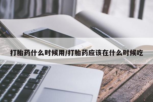 堕胎药网上正品购买微信打胎药什么时候用/打胎药应该在什么时候吃