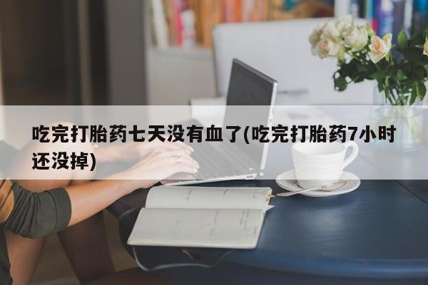 堕胎药网上正品购买微信吃完打胎药七天没有血了(吃完打胎药7小时还没掉)