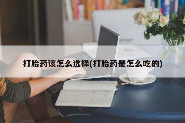 堕胎药网上正品购买微信打胎药该怎么选择(打胎药是怎么吃的)