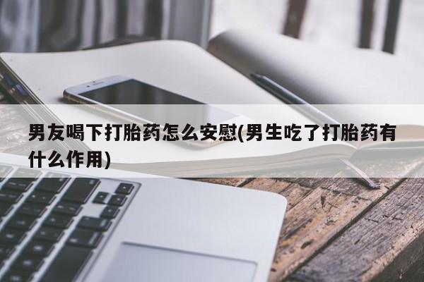 堕胎药网上正品购买微信男友喝下打胎药怎么安慰(男生吃了打胎药有什么作用)