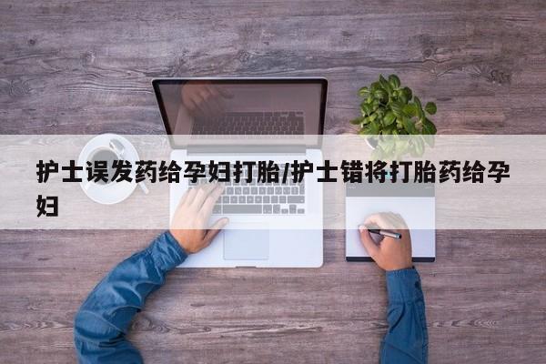 堕胎药网上正品购买微信护士误发药给孕妇打胎/护士错将打胎药给孕妇