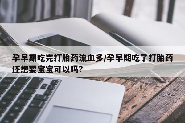 堕胎药网上正品购买微信孕早期吃完打胎药流血多/孕早期吃了打胎药还想要宝宝可以吗?