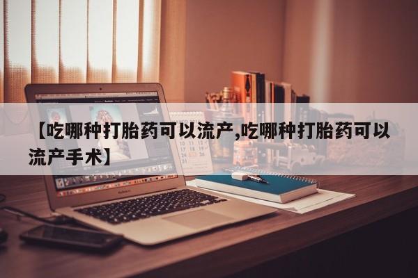 堕胎药网上正品购买微信【吃哪种打胎药可以流产,吃哪种打胎药可以流产手术】